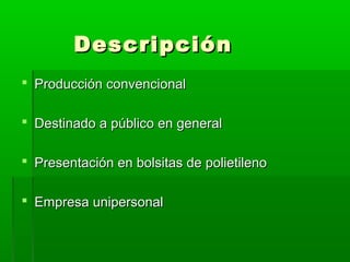 Descripción
 Producción convencional
 Destinado a público en general
 Presentación en bolsitas de polietileno
 Empresa unipersonal

 