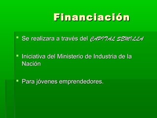 Financiación
 Se realizara a través del CAPITAL SEMILLA
 Iniciativa del Ministerio de Industria de la
Nación
 Para jóvenes emprendedores.

 