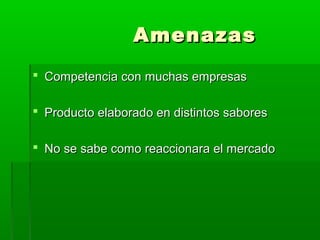 Amenazas
 Competencia con muchas empresas
 Producto elaborado en distintos sabores
 No se sabe como reaccionara el mercado

 