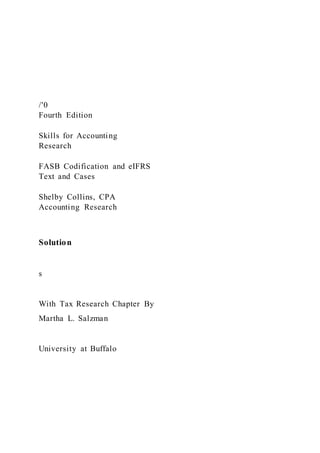 /'0
Fourth Edition
Skills for Accounting
Research
FASB Codification and eIFRS
Text and Cases
Shelby Collins, CPA
Accounting Research
Solution
s
With Tax Research Chapter By
Martha L. Salzman
University at Buffalo
 