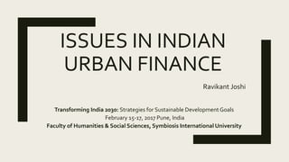 ISSUES IN INDIAN
URBAN FINANCE
Ravikant Joshi
Transforming India 2030: Strategies for Sustainable Development Goals
February 15-17, 2017 Pune, India
Faculty of Humanities & Social Sciences, Symbiosis International University
 