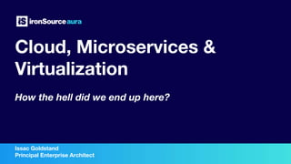 Cloud, Microservices &
Virtualization
How the hell did we end up here?
Issac Goldstand
Principal Enterprise Architect
 