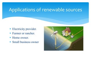  Electricity provider.
 Farmer or rancher.
 Home owner.
 Small business owner
Applications of renewable sources
 