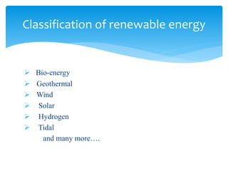  Bio-energy
 Geothermal
 Wind
 Solar
 Hydrogen
 Tidal
and many more….
Classification of renewable energy
 