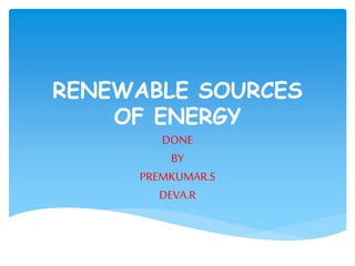 RENEWABLE SOURCES
OF ENERGY
DONE
BY
PREMKUMAR.S
DEVA.R
 