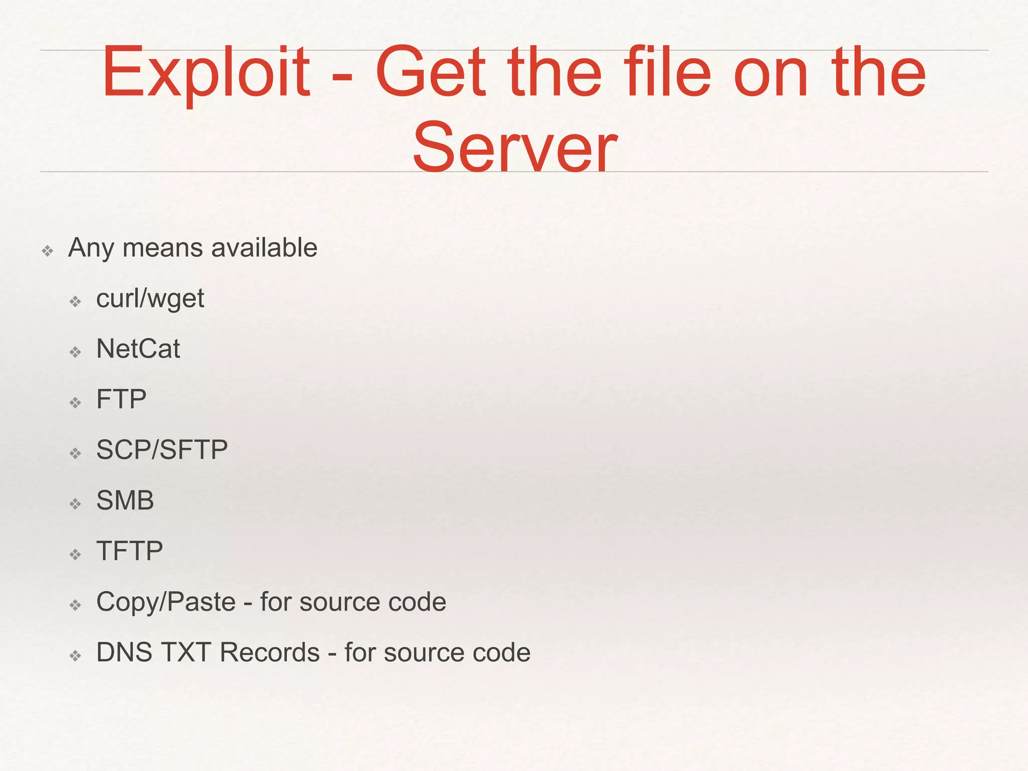 Exploit - Get the file on the
Server
❖ Any means available
❖ curl/wget
❖ NetCat
❖ FTP
❖ SCP/SFTP
❖ SMB
❖ TFTP
❖ Copy/Paste - for source code
❖ DNS TXT Records - for source code
 