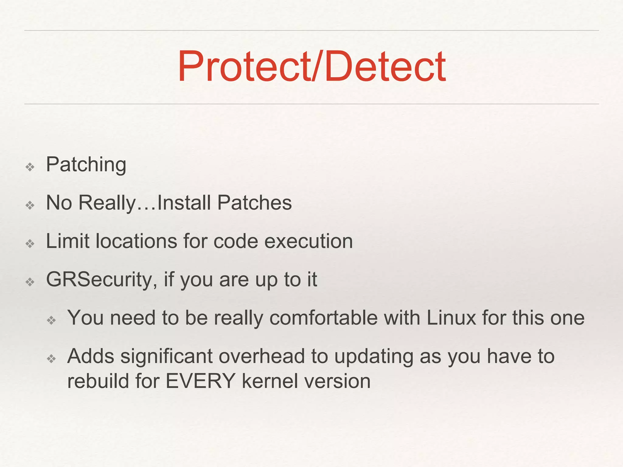 Protect/Detect
❖ Patching
❖ No Really…Install Patches
❖ Limit locations for code execution
❖ GRSecurity, if you are up to it
❖ You need to be really comfortable with Linux for this one
❖ Adds significant overhead to updating as you have to
rebuild for EVERY kernel version
 