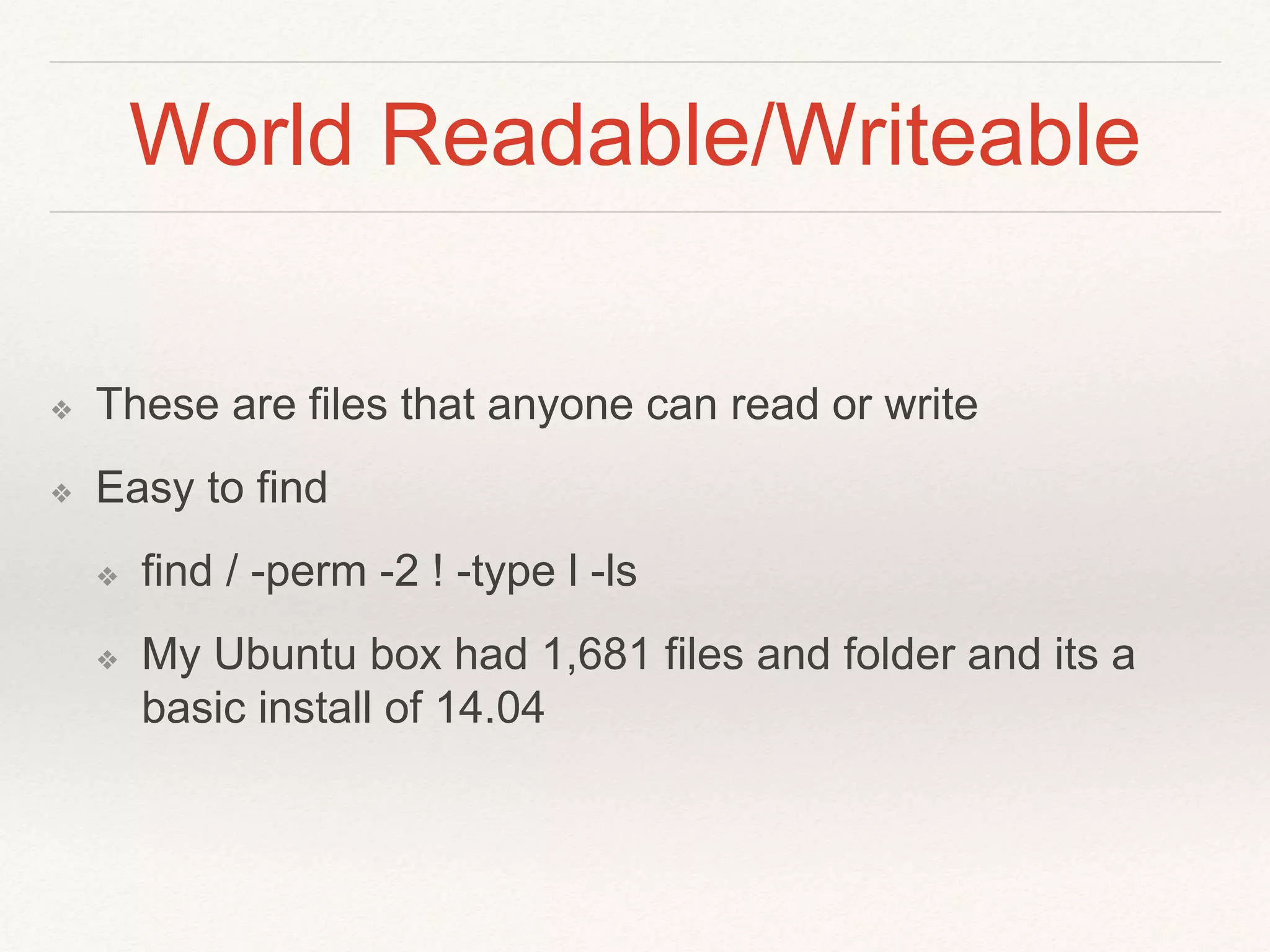 World Readable/Writeable
❖ These are files that anyone can read or write
❖ Easy to find
❖ find / -perm -2 ! -type l -ls
❖ My Ubuntu box had 1,681 files and folder and its a
basic install of 14.04
 