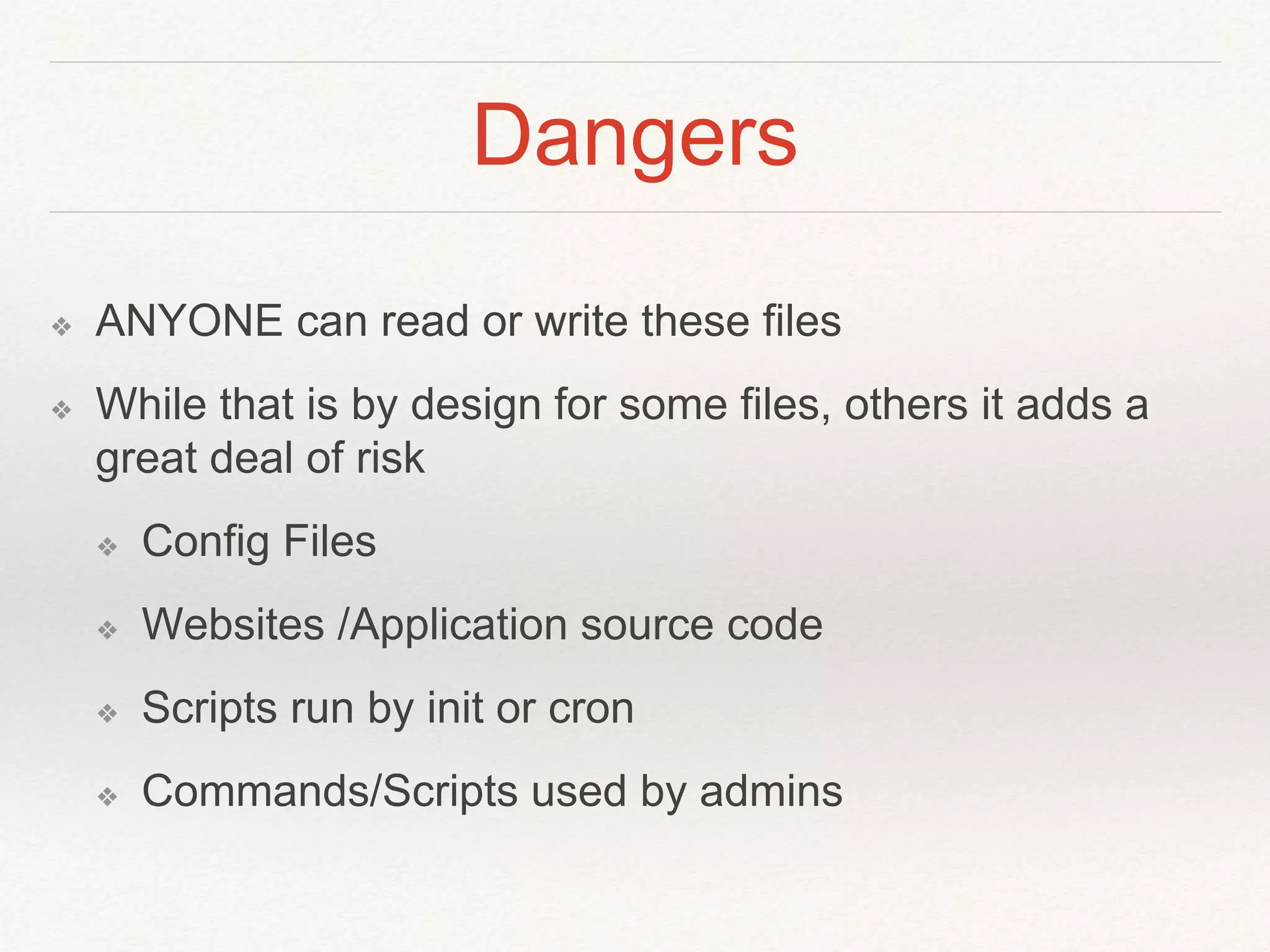 Dangers
❖ ANYONE can read or write these files
❖ While that is by design for some files, others it adds a
great deal of risk
❖ Config Files
❖ Websites /Application source code
❖ Scripts run by init or cron
❖ Commands/Scripts used by admins
 
