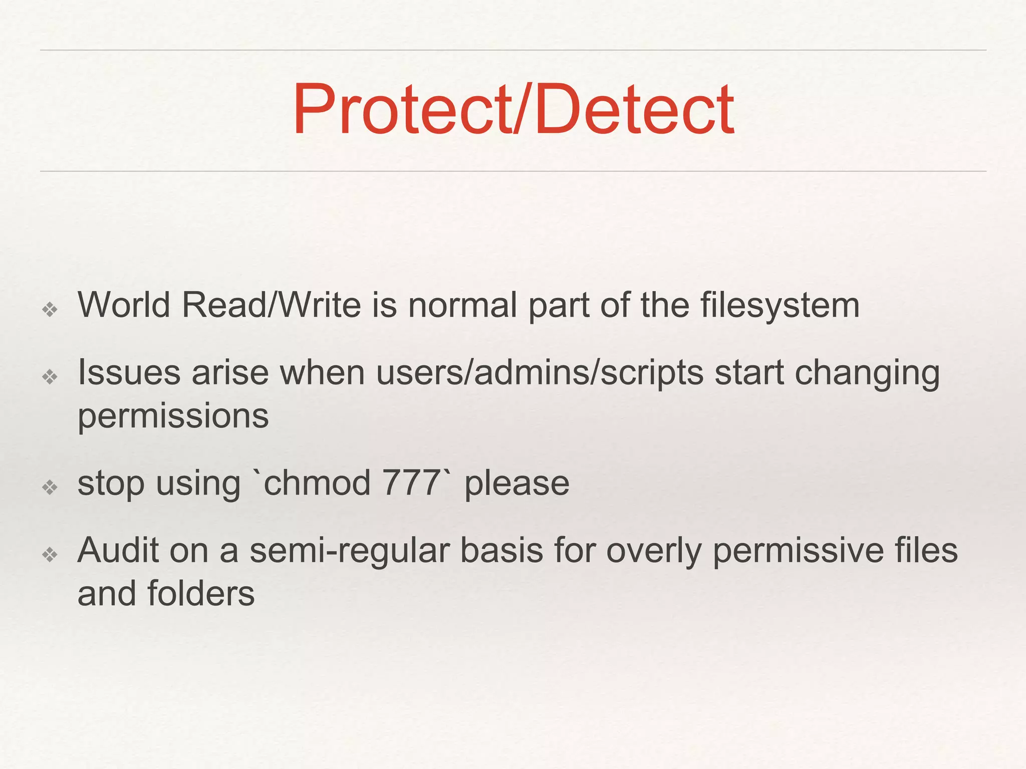 Protect/Detect
❖ World Read/Write is normal part of the filesystem
❖ Issues arise when users/admins/scripts start changing
permissions
❖ stop using `chmod 777` please
❖ Audit on a semi-regular basis for overly permissive files
and folders
 