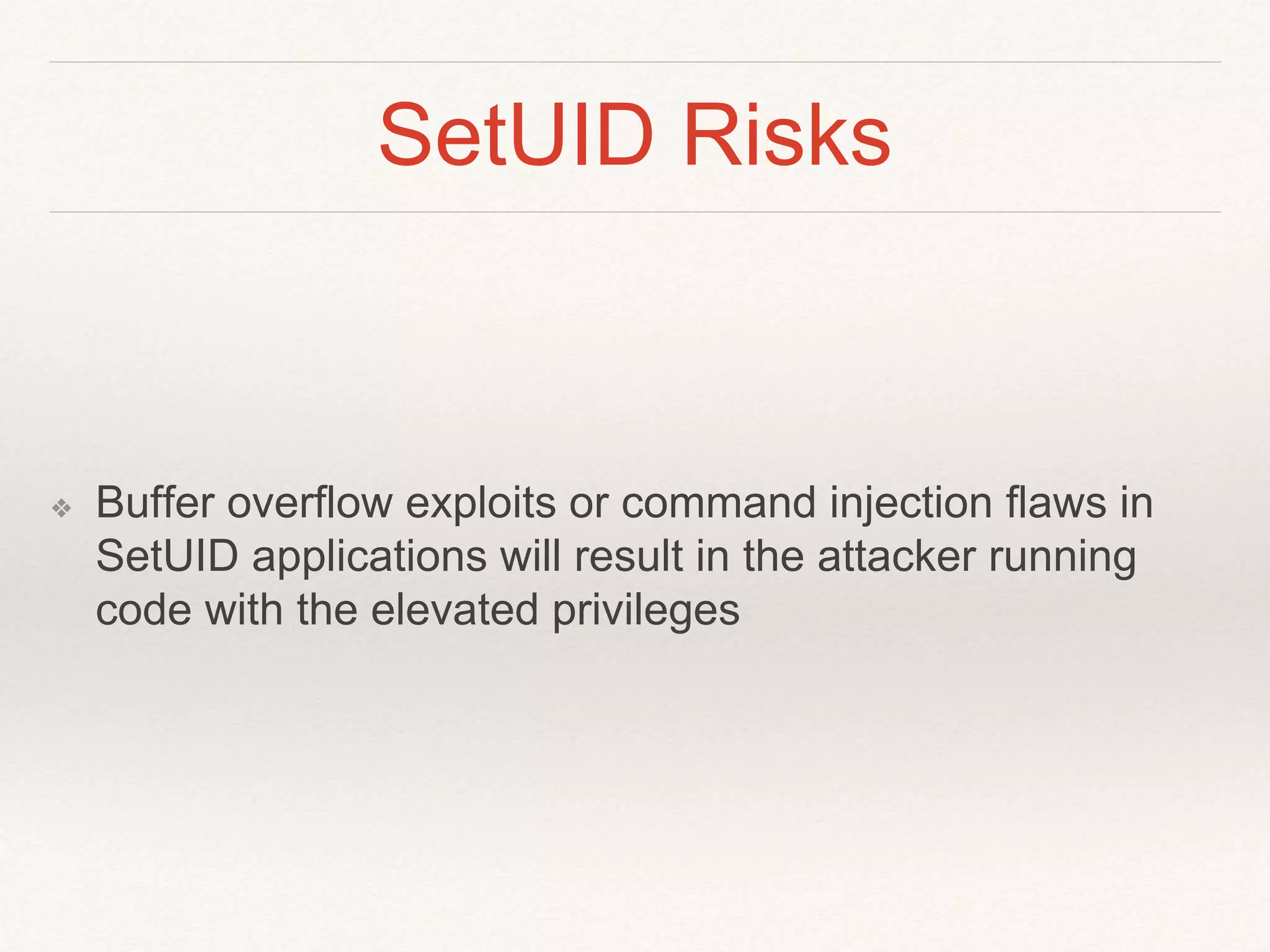 SetUID Risks
❖ Buffer overflow exploits or command injection flaws in
SetUID applications will result in the attacker running
code with the elevated privileges
 