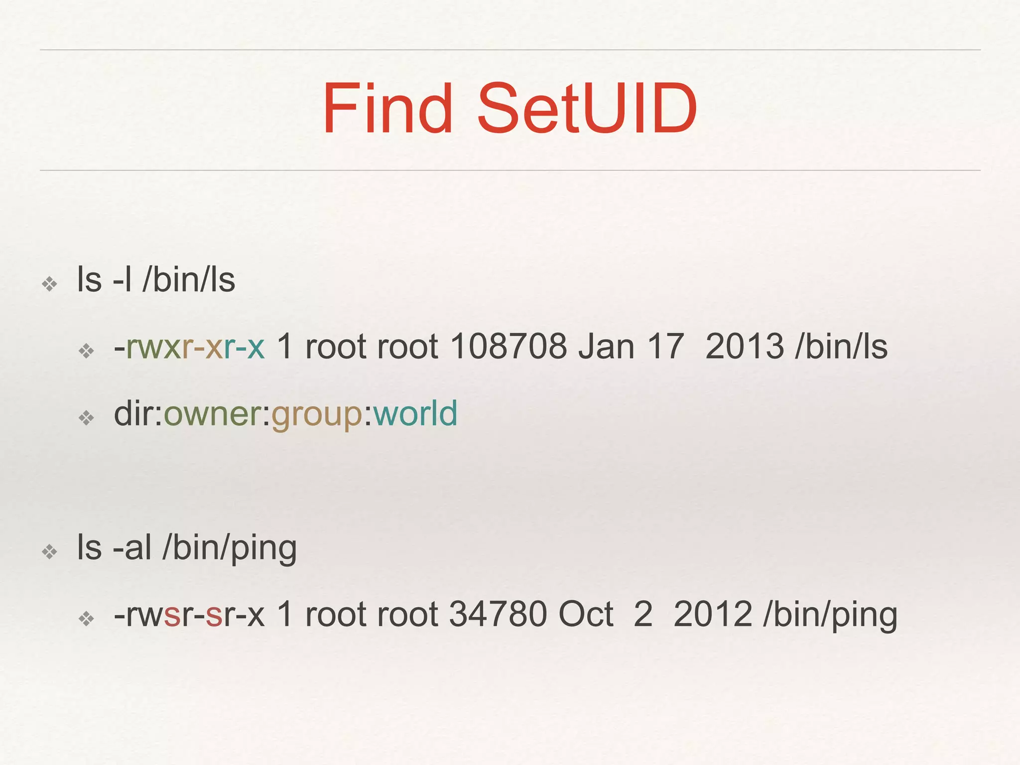 Find SetUID
❖ ls -l /bin/ls
❖ -rwxr-xr-x 1 root root 108708 Jan 17 2013 /bin/ls
❖ dir:owner:group:world
❖ ls -al /bin/ping
❖ -rwsr-sr-x 1 root root 34780 Oct 2 2012 /bin/ping
 