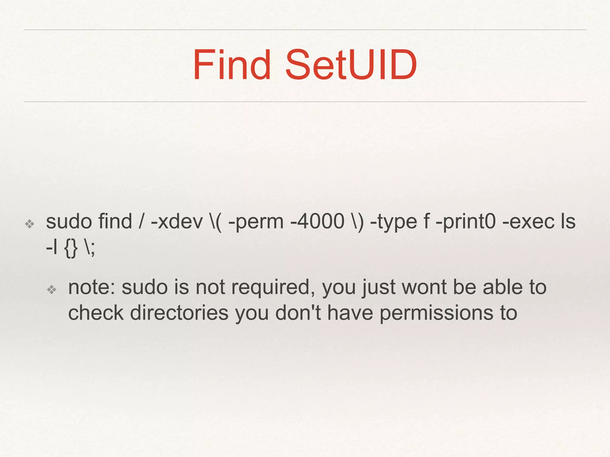 Find SetUID
❖ sudo find / -xdev ( -perm -4000 ) -type f -print0 -exec ls
-l {} ;
❖ note: sudo is not required, you just wont be able to
check directories you don't have permissions to
 