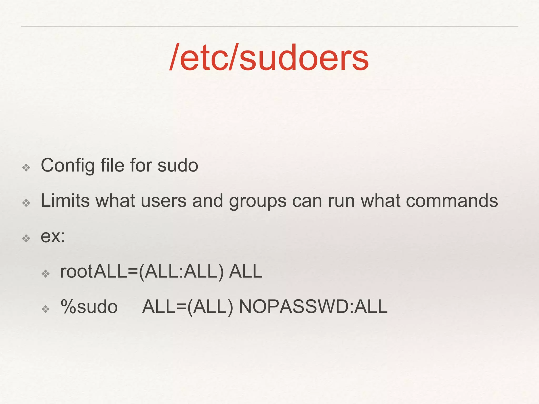 /etc/sudoers
❖ Config file for sudo
❖ Limits what users and groups can run what commands
❖ ex:
❖ rootALL=(ALL:ALL) ALL
❖ %sudo ALL=(ALL) NOPASSWD:ALL
 