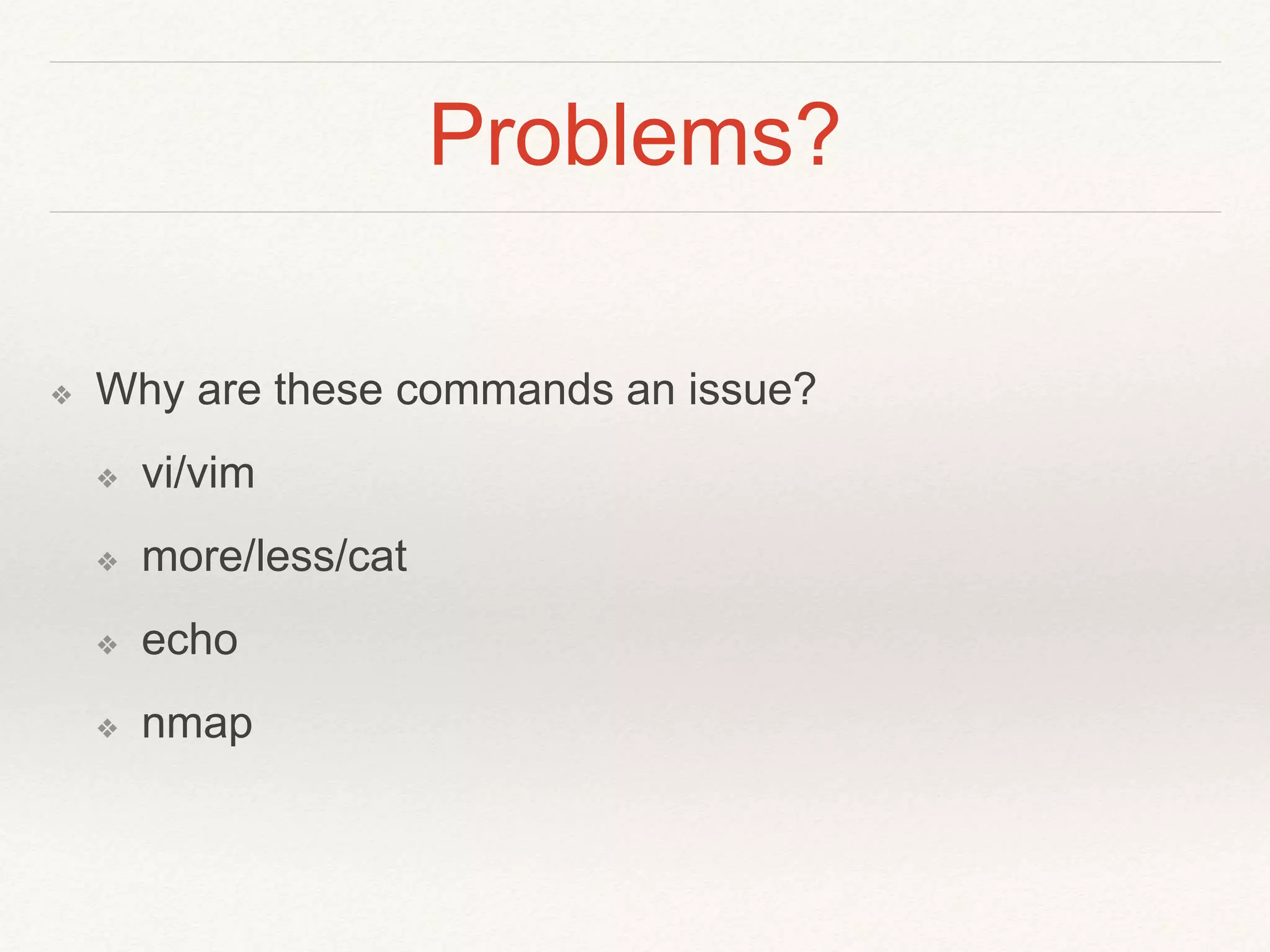Problems?
❖ Why are these commands an issue?
❖ vi/vim
❖ more/less/cat
❖ echo
❖ nmap
 