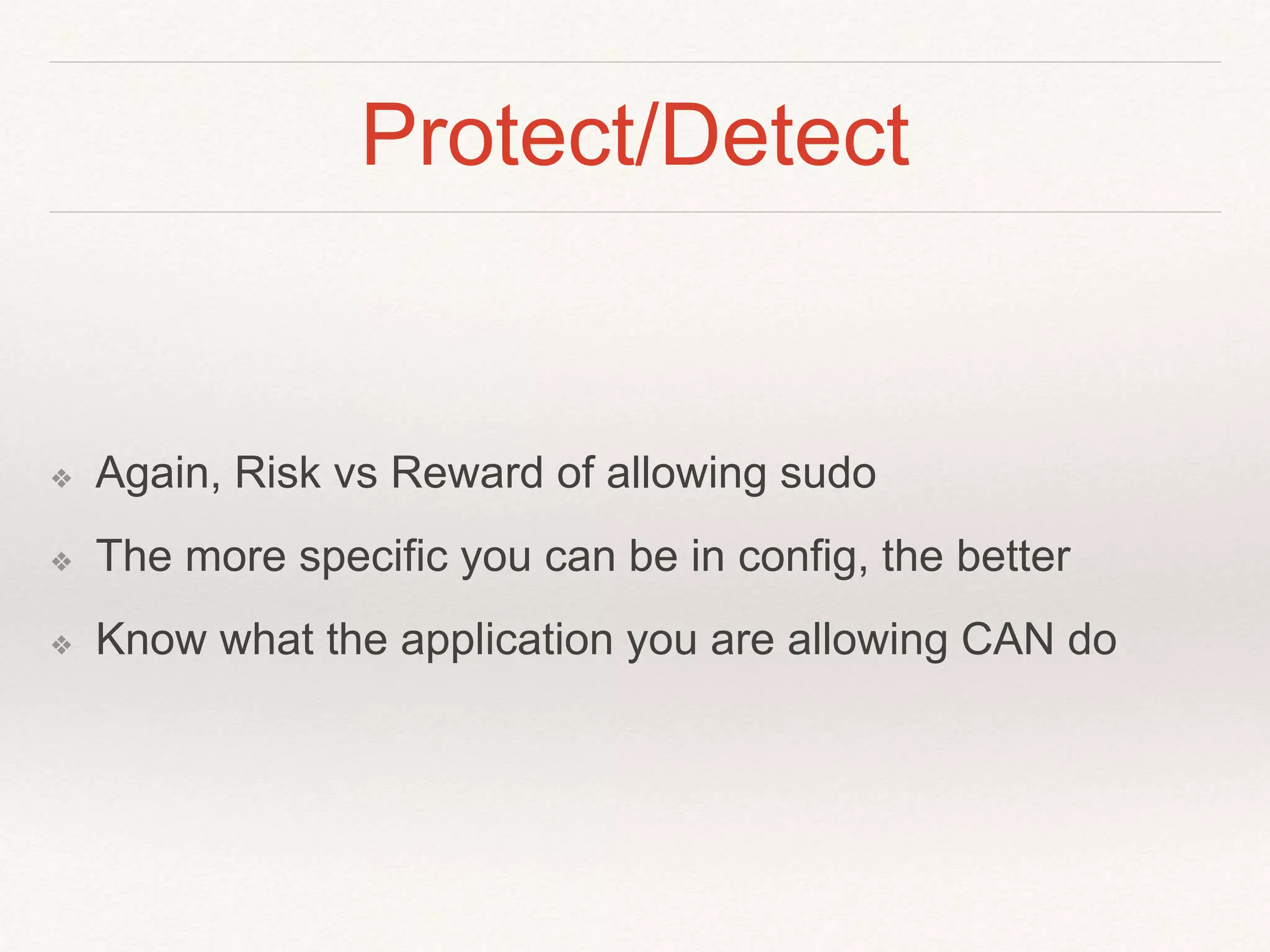 Protect/Detect
❖ Again, Risk vs Reward of allowing sudo
❖ The more specific you can be in config, the better
❖ Know what the application you are allowing CAN do
 