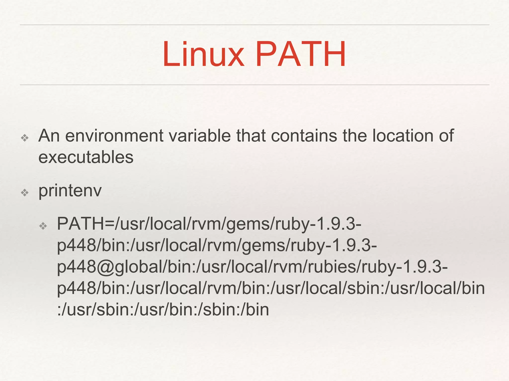 Linux PATH
❖ An environment variable that contains the location of
executables
❖ printenv
❖ PATH=/usr/local/rvm/gems/ruby-1.9.3-
p448/bin:/usr/local/rvm/gems/ruby-1.9.3-
p448@global/bin:/usr/local/rvm/rubies/ruby-1.9.3-
p448/bin:/usr/local/rvm/bin:/usr/local/sbin:/usr/local/bin
:/usr/sbin:/usr/bin:/sbin:/bin
 