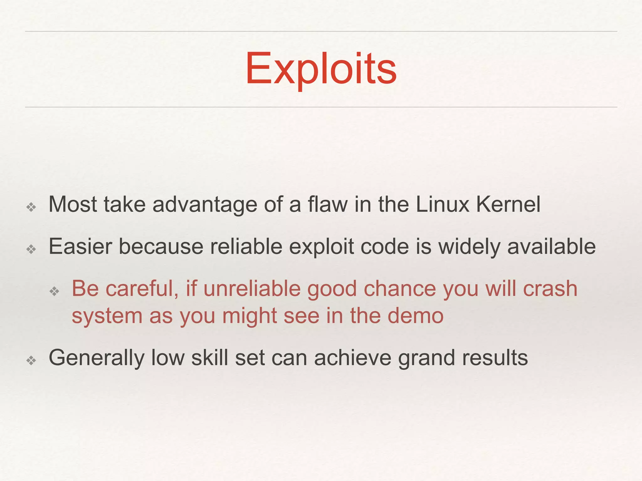 Exploits
❖ Most take advantage of a flaw in the Linux Kernel
❖ Easier because reliable exploit code is widely available
❖ Be careful, if unreliable good chance you will crash
system as you might see in the demo
❖ Generally low skill set can achieve grand results
 