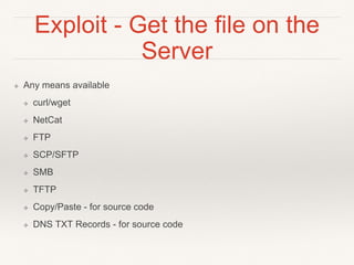 Exploit - Get the file on the
Server
❖ Any means available
❖ curl/wget
❖ NetCat
❖ FTP
❖ SCP/SFTP
❖ SMB
❖ TFTP
❖ Copy/Paste - for source code
❖ DNS TXT Records - for source code
 