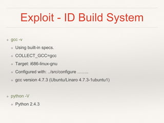 Exploit - ID Build System
❖ gcc -v
❖ Using built-in specs.
❖ COLLECT_GCC=gcc
❖ Target: i686-linux-gnu
❖ Configured with: ../src/configure ……..
❖ gcc version 4.7.3 (Ubuntu/Linaro 4.7.3-1ubuntu1)
❖ python -V
❖ Python 2.4.3
 