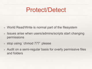 Protect/Detect
❖ World Read/Write is normal part of the filesystem
❖ Issues arise when users/admins/scripts start changing
permissions
❖ stop using `chmod 777` please
❖ Audit on a semi-regular basis for overly permissive files
and folders
 