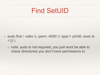 Find SetUID
❖ sudo find / -xdev ( -perm -4000 ) -type f -print0 -exec ls
-l {} ;
❖ note: sudo is not required, you just wont be able to
check directories you don't have permissions to
 