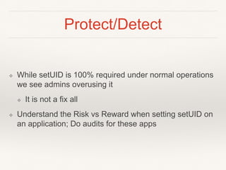Protect/Detect
❖ While setUID is 100% required under normal operations
we see admins overusing it
❖ It is not a fix all
❖ Understand the Risk vs Reward when setting setUID on
an application; Do audits for these apps
 