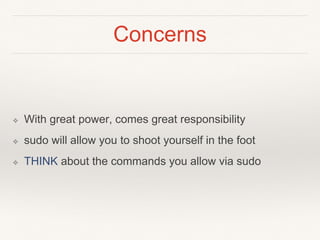 Concerns
❖ With great power, comes great responsibility
❖ sudo will allow you to shoot yourself in the foot
❖ THINK about the commands you allow via sudo
 