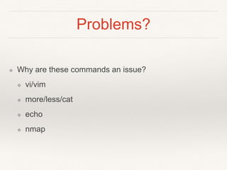 Problems?
❖ Why are these commands an issue?
❖ vi/vim
❖ more/less/cat
❖ echo
❖ nmap
 