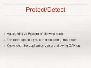 Protect/Detect
❖ Again, Risk vs Reward of allowing sudo
❖ The more specific you can be in config, the better
❖ Know what the application you are allowing CAN do
 