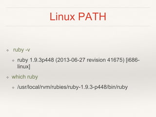 Linux PATH
❖ ruby -v
❖ ruby 1.9.3p448 (2013-06-27 revision 41675) [i686-
linux]
❖ which ruby
❖ /usr/local/rvm/rubies/ruby-1.9.3-p448/bin/ruby
 