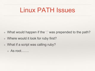 Linux PATH Issues
❖ What would happen if the ‘.’ was prepended to the path?
❖ Where would it look for ruby first?
❖ What if a script was calling ruby?
❖ As root…….
 