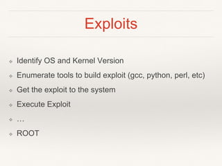 Exploits
❖ Identify OS and Kernel Version
❖ Enumerate tools to build exploit (gcc, python, perl, etc)
❖ Get the exploit to the system
❖ Execute Exploit
❖ …
❖ ROOT
 