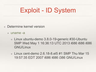 Exploit - ID System
❖ Determine kernel version
❖ uname -a
❖ Linux ubuntu-demo 3.8.0-19-generic #30-Ubuntu
SMP Wed May 1 16:36:13 UTC 2013 i686 i686 i686
GNU/Linux
❖ Linux cent-demo 2.6.18-8.el5 #1 SMP Thu Mar 15
19:57:35 EDT 2007 i686 i686 i386 GNU/Linux
 