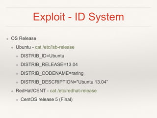 Exploit - ID System
❖ OS Release
❖ Ubuntu - cat /etc/lsb-release
❖ DISTRIB_ID=Ubuntu
❖ DISTRIB_RELEASE=13.04
❖ DISTRIB_CODENAME=raring
❖ DISTRIB_DESCRIPTION="Ubuntu 13.04”
❖ RedHat/CENT - cat /etc/redhat-release
❖ CentOS release 5 (Final)
 