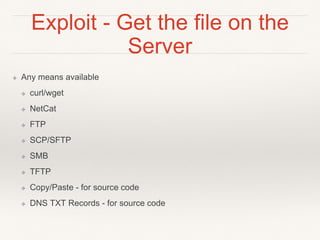 Exploit - Get the file on the
Server
❖ Any means available
❖ curl/wget
❖ NetCat
❖ FTP
❖ SCP/SFTP
❖ SMB
❖ TFTP
❖ Copy/Paste...