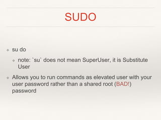 SUDO
❖ su do
❖ note: `su` does not mean SuperUser, it is Substitute
User
❖ Allows you to run commands as elevated user wit...