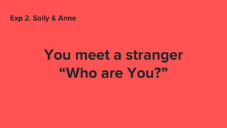 Exp 2. Sally & Anne
You meet a stranger
“Who are You?”
 
