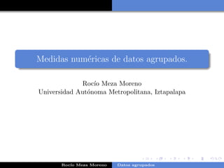 Medidas numericas de datos agrupados. 
Roco Meza Moreno 
Universidad Autonoma Metropolitana, Iztapalapa 
Roco Meza Moreno Datos agrupados 
 