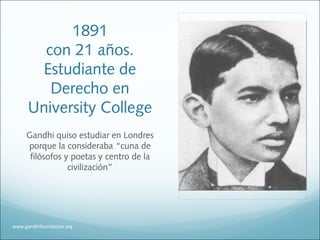 1891
con 21 años.
Estudiante de
Derecho en
University College
Gandhi quiso estudiar en Londres
porque la consideraba “cuna de
filósofos y poetas y centro de la
civilización”
www.gandhifoundation.org
 