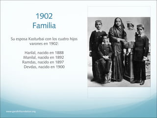 1902
Familia
Su esposa Kasturbai con los cuatro hijos
varones en 1902:
Harilal, nacido en 1888
Manilal, nacido en 1892
Ramdas, nacido en 1897
Devdas, nacido en 1900
www.gandhifoundation.org
 