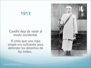1913
Gandhi deja de vestir al
modo occidental.
El creía que una ropa
simple era suficiente para
defender los derechos de
los Indios.
www.gandhifoundation.org
 