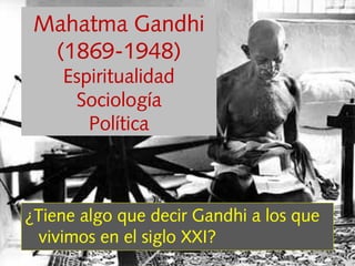 ¿Tiene algo que decir Gandhi a los que
vivimos en el siglo XXI?
Mahatma Gandhi
(1869-1948)
Espiritualidad
Sociología
Política
 