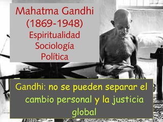 Gandhi: no se pueden separar el
cambio personal y la justicia
global
Mahatma Gandhi
(1869-1948)
Espiritualidad
Sociología
Política
 