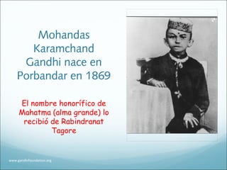 Mohandas
Karamchand
Gandhi nace en
Porbandar en 1869
El nombre honorífico de
Mahatma (alma grande) lo
recibió de Rabindranat
Tagore
www.gandhifoundation.org
 