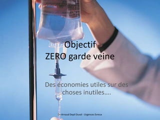 Objectif
ZERO garde veine
Des économies utiles sur des
choses inutiles….
Dr Arnaud Depil Duval - Urgences Evreux
 
