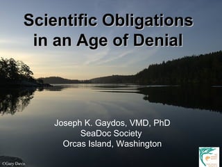 Scientific ObligationsScientific Obligations
in an Age of Denialin an Age of Denial
Joseph K. Gaydos, VMD, PhD
SeaDoc Society
Orcas Island, Washington
©Gary Davis
 