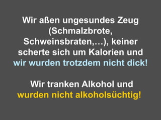 Wir aßen ungesundes Zeug (Schmalzbrote, Schweinsbraten,…), keiner scherte sich um Kalorien und  wir wurden trotzdem nicht dick!    Wir tranken Alkohol und  wurden nicht alkoholsüchtig!     