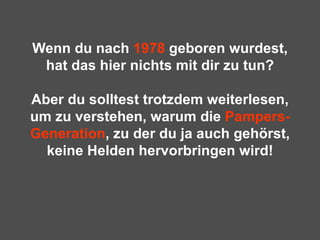 Wenn du nach  1978  geboren wurdest, hat das hier nichts mit dir zu tun? Aber du solltest trotzdem weiterlesen, um zu verstehen, warum die  Pampers-Generation , zu der du ja auch gehörst, keine Helden hervorbringen wird! 