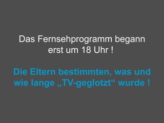 Das Fernsehprogramm begann erst um 18 Uhr !    Die Eltern bestimmten, was und wie lange „TV-geglotzt“ wurde ! 